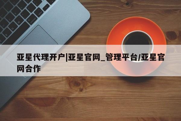 亚星相关业务办理 亚星网站亚星代理开户|亚星官网_管理平台/亚星官网合作