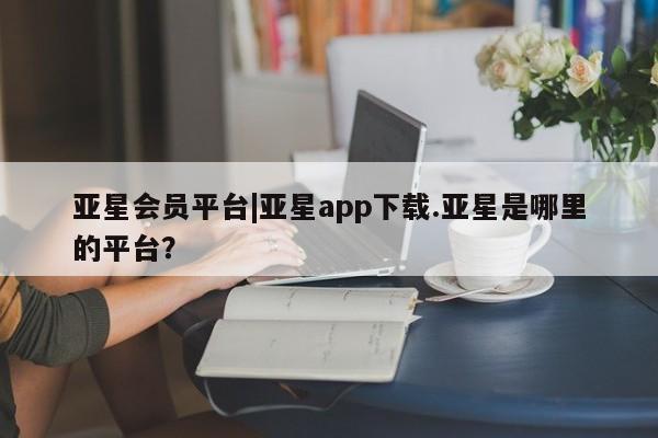 亚星相关业务办理 亚星网站亚星会员平台|亚星app下载.亚星是哪里的平台？