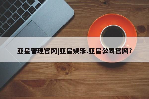 亚星相关业务办理 亚星网站亚星管理官网|亚星娱乐.亚星公司官网？