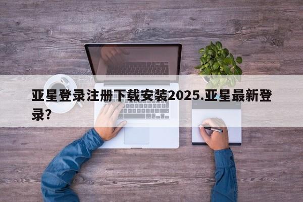 亚星相关业务办理 亚星网站亚星登录注册下载安装2025.亚星最新登录？
