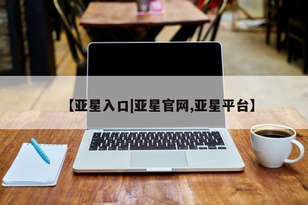 亚星相关业务办理 亚星网站【亚星入口|亚星官网,亚星平台】