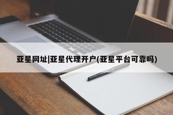亚星相关业务办理 亚星网站亚星网址|亚星代理开户(亚星平台可靠吗)