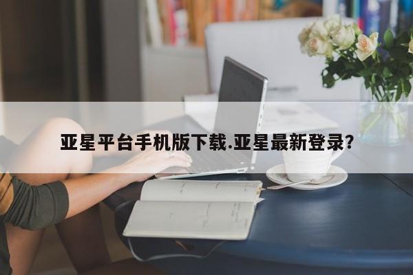 亚星相关业务办理 亚星网站亚星平台手机版下载.亚星最新登录？