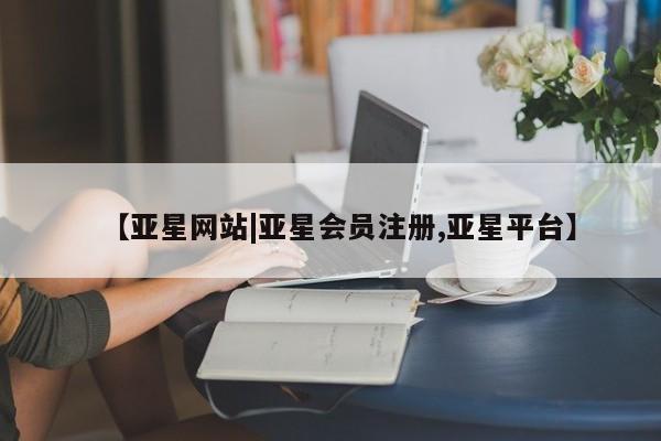 亚星相关业务办理 亚星网站【亚星网站|亚星会员注册,亚星平台】