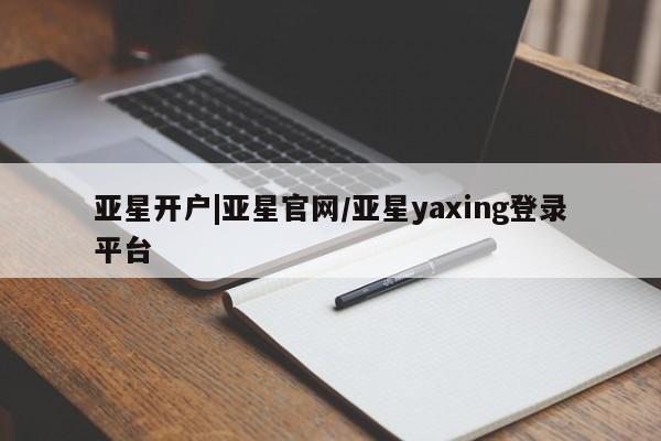 亚星相关业务办理 亚星网站亚星开户|亚星官网/亚星yaxing登录平台