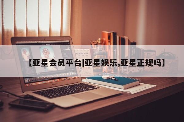 亚星相关业务办理 亚星网站【亚星会员平台|亚星娱乐,亚星正规吗】