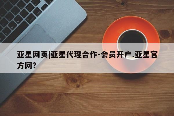 亚星相关业务办理 亚星网站亚星网页|亚星代理合作-会员开户.亚星官方网？
