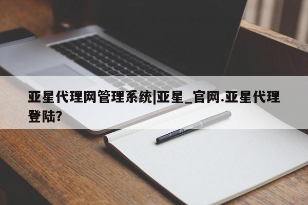 亚星相关业务办理 亚星网站亚星代理网管理系统|亚星_官网.亚星代理登陆？