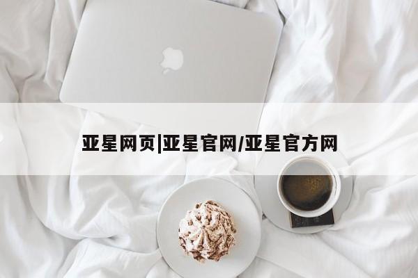 亚星相关业务办理 亚星网站亚星网页|亚星官网/亚星官方网