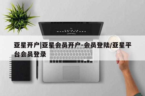 亚星相关业务办理 亚星网站亚星开户|亚星会员开户-会员登陆/亚星平台会员登录