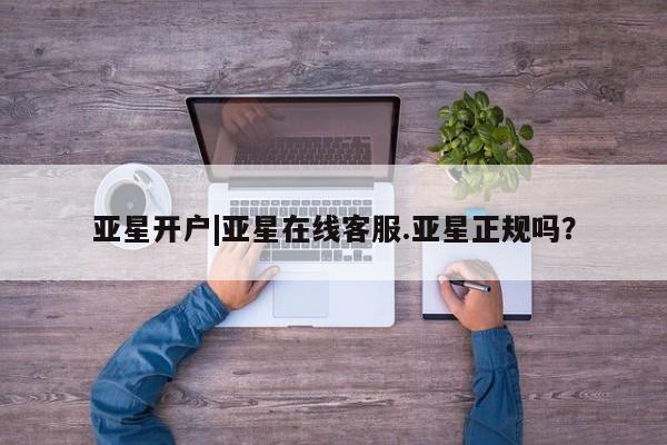 亚星相关业务办理 亚星网站亚星开户|亚星在线客服.亚星正规吗？