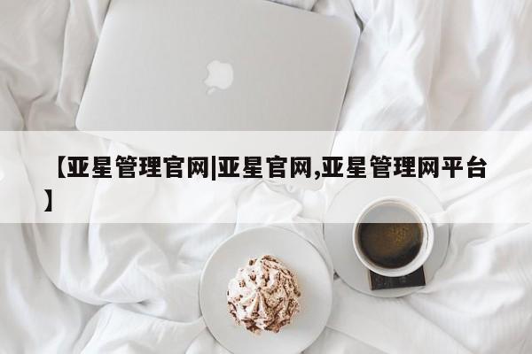 亚星相关业务办理 亚星网站【亚星管理官网|亚星官网,亚星管理网平台】