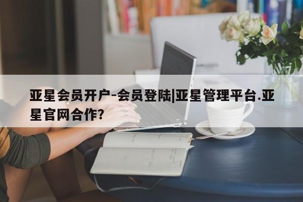 亚星相关业务办理 亚星网站亚星会员开户-会员登陆|亚星管理平台.亚星官网合作？