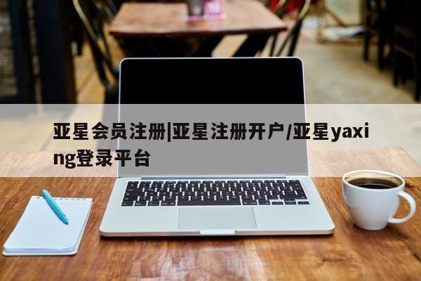 亚星相关业务办理 亚星网站|亚星注册开户/亚星yaxing登录平台
