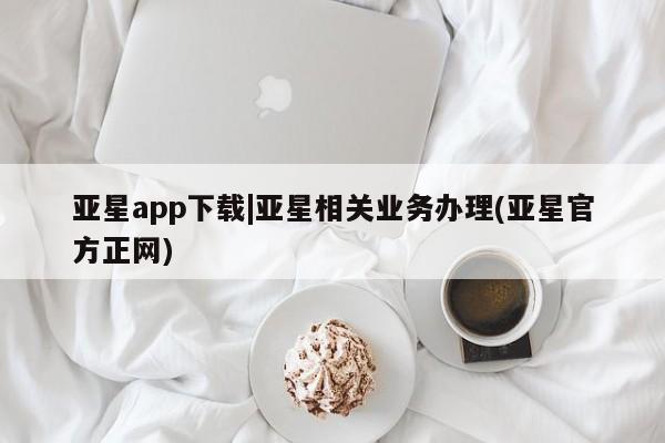 亚星相关业务办理 亚星网站亚星app下载|亚星相关业务办理(亚星官方正网)