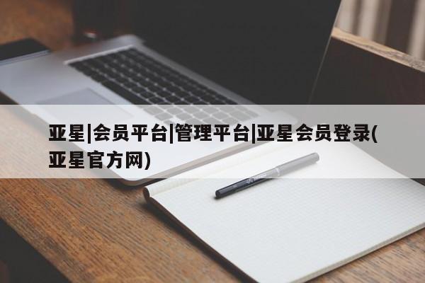 亚星相关业务办理 亚星网站亚星|会员平台|管理平台|亚星会员登录(亚星官方网)