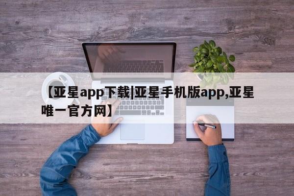 亚星相关业务办理 亚星网站【亚星app下载|亚星手机版app,亚星唯一官方网】