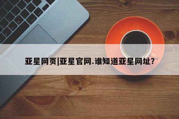 亚星相关业务办理 亚星网站亚星网页|亚星官网.谁知道亚星网址？