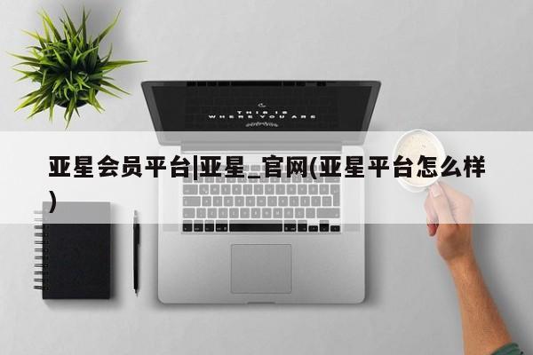 亚星相关业务办理 亚星网站亚星会员平台|亚星_官网(亚星平台怎么样)