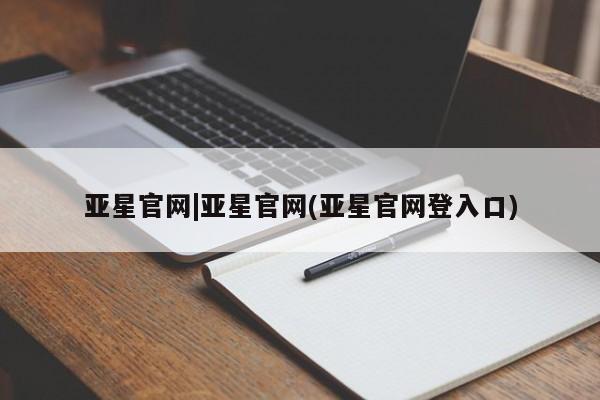 亚星相关业务办理 亚星网站亚星官网|亚星官网(亚星官网登入口)