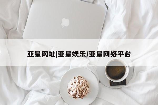 亚星相关业务办理 亚星网站亚星网址|亚星娱乐/亚星网络平台