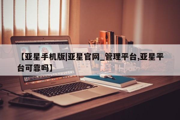 亚星相关业务办理 亚星网站【亚星手机版|亚星官网_管理平台,亚星平台可靠吗】