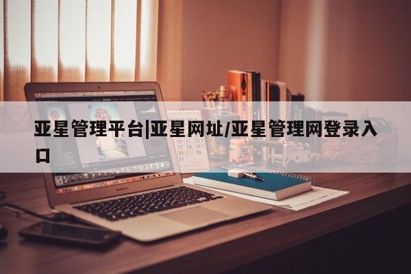 亚星相关业务办理 亚星网站亚星管理平台|亚星网址/亚星管理网登录入口