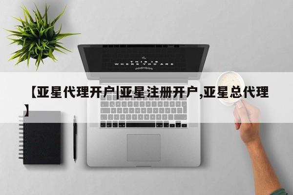 亚星相关业务办理 亚星网站【亚星代理开户|亚星注册开户,亚星总代理】