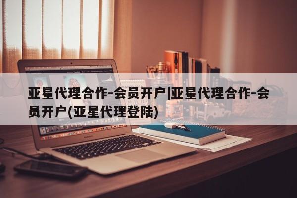 亚星相关业务办理 亚星网站亚星代理合作-会员开户|亚星代理合作-会员开户(亚星代理登陆)