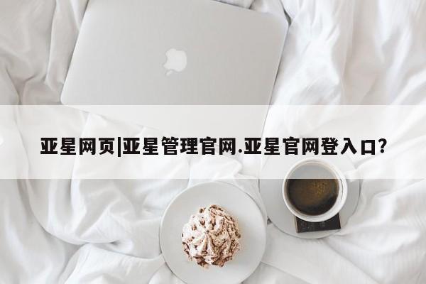 亚星相关业务办理 亚星网站亚星网页|亚星管理官网.亚星官网登入口？
