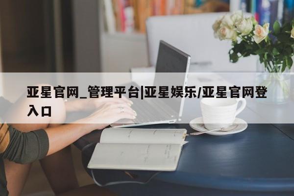 亚星相关业务办理 亚星网站亚星官网_管理平台|亚星娱乐/亚星官网登入口