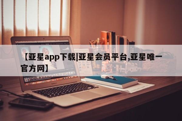 亚星相关业务办理 亚星网站【亚星app下载|亚星会员平台,亚星唯一官方网】