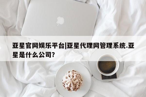 亚星相关业务办理 亚星网站亚星官网娱乐平台|亚星代理网管理系统.亚星是什么公司？
