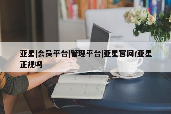 亚星相关业务办理 亚星网站亚星|会员平台|管理平台|亚星官网/亚星正规吗