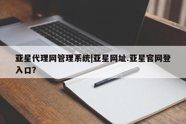 亚星相关业务办理 亚星网站亚星代理网管理系统|亚星网址.亚星官网登入口？