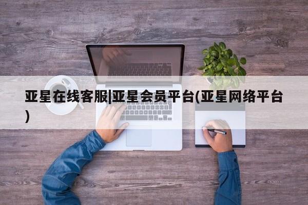 亚星相关业务办理 亚星网站亚星在线客服|亚星会员平台(亚星网络平台)