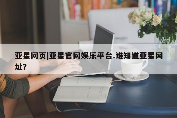 亚星相关业务办理 亚星网站亚星网页|亚星官网娱乐平台.谁知道亚星网址？