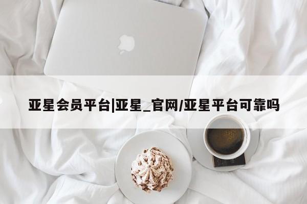 亚星相关业务办理 亚星网站亚星会员平台|亚星_官网/亚星平台可靠吗