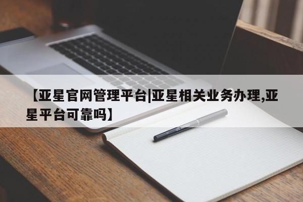 亚星相关业务办理 亚星网站【亚星官网管理平台|亚星相关业务办理,亚星平台可靠吗】