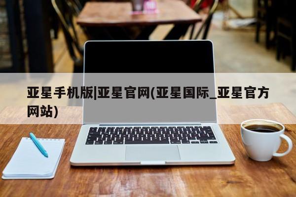 亚星相关业务办理 亚星网站亚星手机版|亚星官网(亚星国际_亚星官方网站)