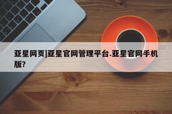 亚星相关业务办理 亚星网站亚星网页|亚星官网管理平台.亚星官网手机版？