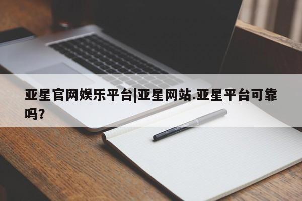亚星相关业务办理 亚星网站亚星官网娱乐平台|亚星网站.亚星平台可靠吗？