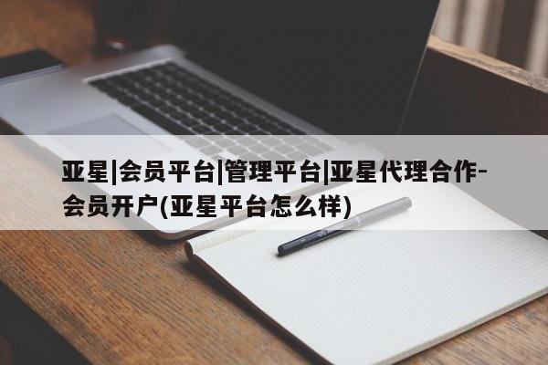 亚星相关业务办理 亚星网站亚星|会员平台|管理平台|亚星代理合作-会员开户(亚星平台怎么样)