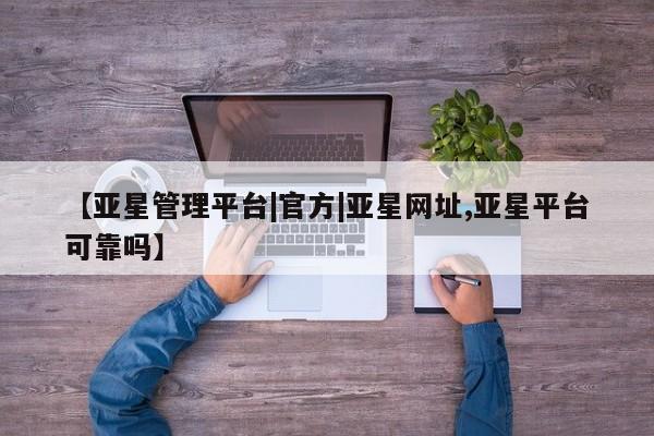 亚星相关业务办理 亚星网站【亚星管理平台|官方|亚星网址,亚星平台可靠吗】