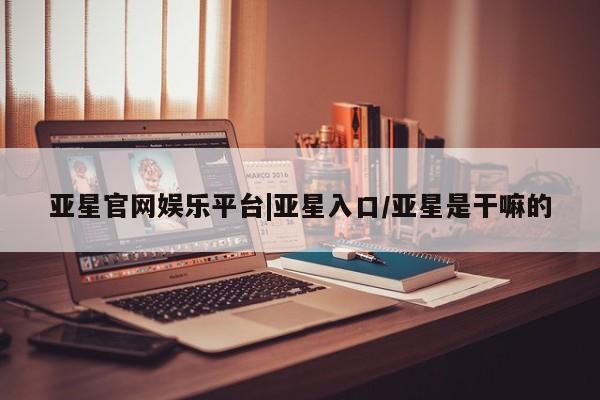 亚星相关业务办理 亚星网站亚星官网娱乐平台|亚星入口/亚星是干嘛的