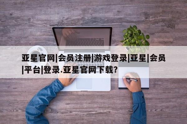 亚星相关业务办理 亚星网站亚星官网|会员注册|游戏登录|亚星|会员|平台|登录.亚星官网下载？