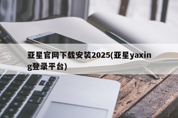 亚星相关业务办理 亚星网站亚星官网下载安装2025(亚星yaxing登录平台)