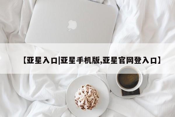 亚星相关业务办理 亚星网站【亚星入口|亚星手机版,亚星官网登入口】