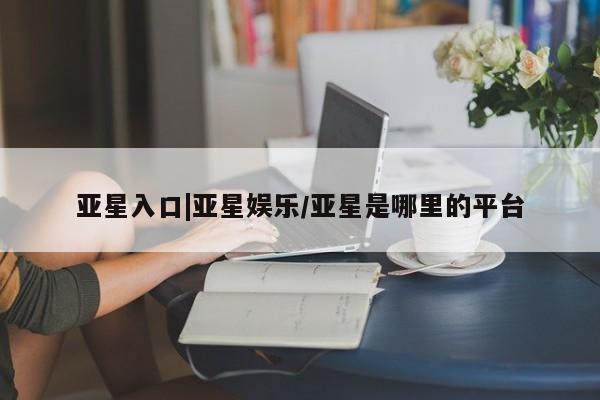 亚星相关业务办理 亚星网站亚星入口|亚星娱乐/亚星是哪里的平台