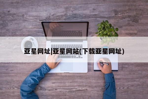 亚星相关业务办理 亚星网站亚星网址|亚星网站(下载亚星网址)